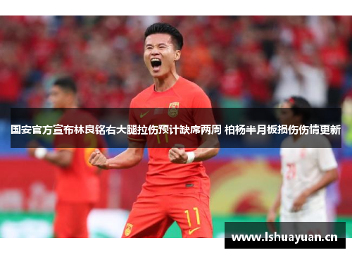 国安官方宣布林良铭右大腿拉伤预计缺席两周 柏杨半月板损伤伤情更新