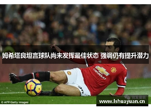 姆希塔良坦言球队尚未发挥最佳状态 强调仍有提升潜力