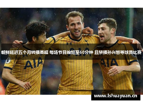 朝鲜延迟五个月转播英超 每场节目缩短至60分钟 且禁播孙兴慜等球员比赛