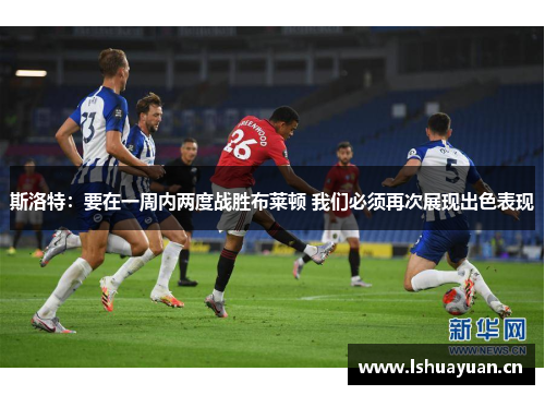 斯洛特：要在一周内两度战胜布莱顿 我们必须再次展现出色表现
