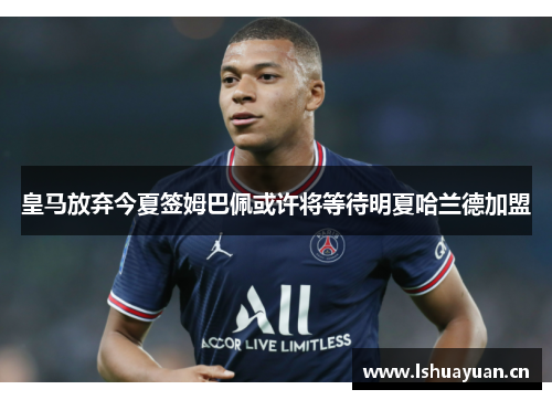 皇马放弃今夏签姆巴佩或许将等待明夏哈兰德加盟