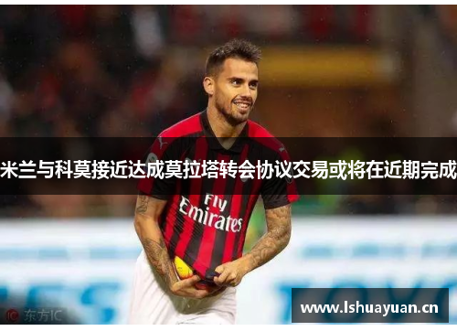 米兰与科莫接近达成莫拉塔转会协议交易或将在近期完成