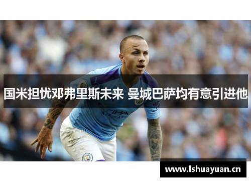 国米担忧邓弗里斯未来 曼城巴萨均有意引进他