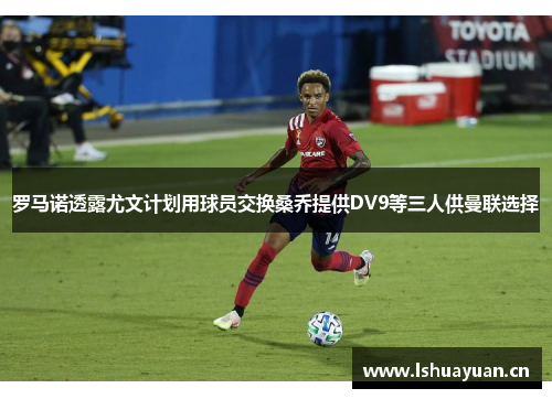 罗马诺透露尤文计划用球员交换桑乔提供DV9等三人供曼联选择